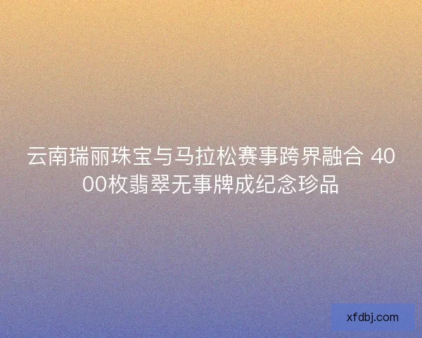 云南瑞丽珠宝与马拉松赛事跨界融合 4000枚翡翠无事牌成纪念珍品