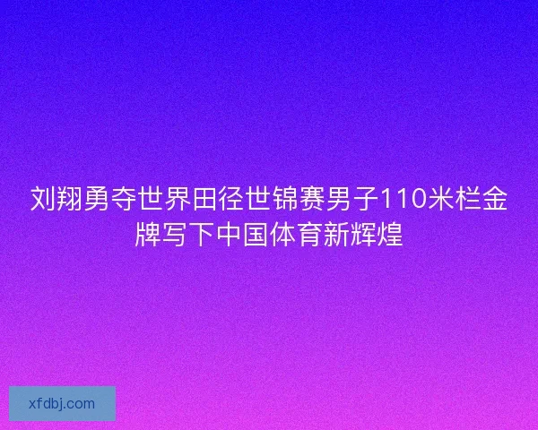 刘翔勇夺世界田径世锦赛男子110米栏金牌写下中国体育新辉煌