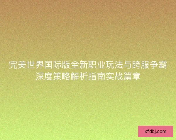 完美世界国际版全新职业玩法与跨服争霸深度策略解析指南实战篇章