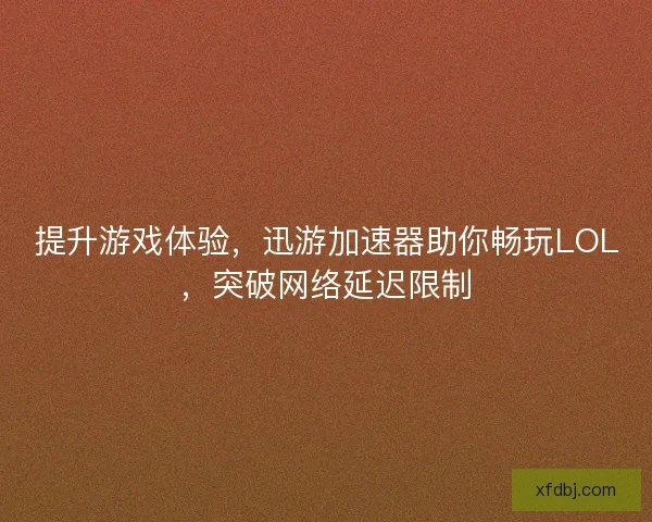 提升游戏体验，迅游加速器助你畅玩LOL，突破网络延迟限制