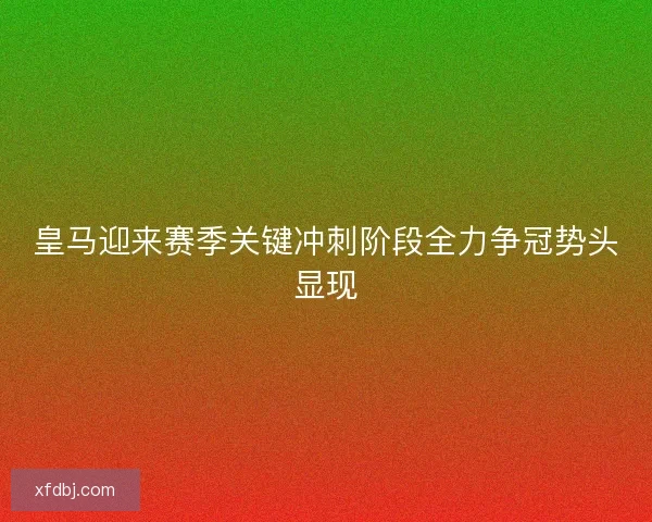 皇马迎来赛季关键冲刺阶段全力争冠势头显现 皇马迎来赛季关键冲刺阶段全力争冠势头显现