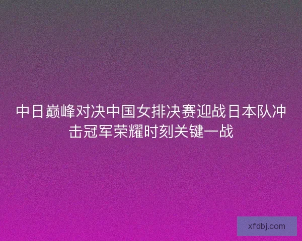 中日巅峰对决中国女排决赛迎战日本队冲击冠军荣耀时刻关键一战 中日巅峰对决中国女排决赛迎战日本队冲击冠军荣耀时刻关键一战