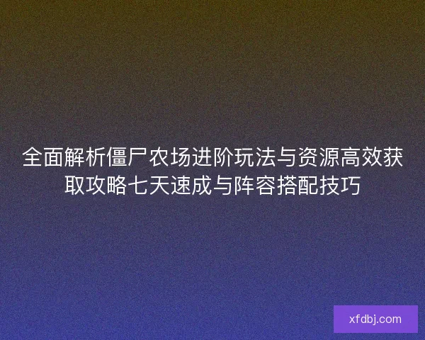 全面解析僵尸农场进阶玩法与资源高效获取攻略七天速成与阵容搭配技巧