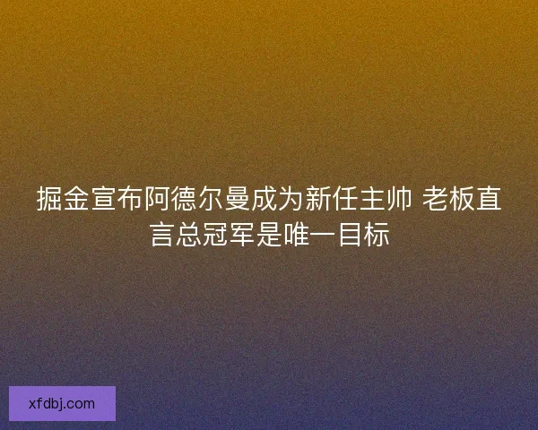 掘金宣布阿德尔曼成为新任主帅 老板直言总冠军是唯一目标 掘金宣布阿德尔曼成为新任主帅 老板直言总冠军是唯一目标