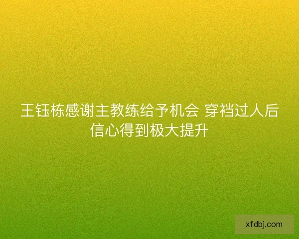 王钰栋感谢主教练给予机会 穿裆过人后信心得到极大提升