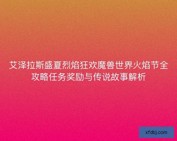 艾泽拉斯盛夏烈焰狂欢魔兽世界火焰节全攻略任务奖励与传说故事解析 艾泽拉斯盛夏烈焰狂欢魔兽世界火焰节全攻略任务奖励与传说故事解析