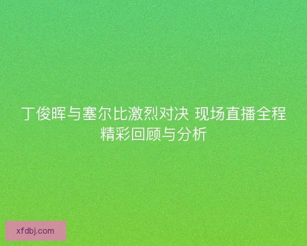 丁俊晖与塞尔比激烈对决 现场直播全程精彩回顾与分析