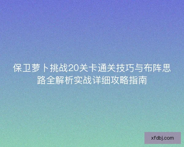 保卫萝卜挑战20关卡通关技巧与布阵思路全解析实战详细攻略指南 保卫萝卜挑战20关卡通关技巧与布阵思路全解析实战详细攻略指南