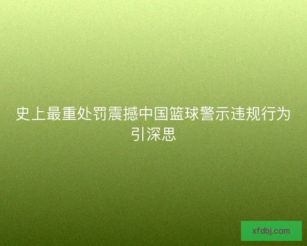 史上最重处罚震撼中国篮球警示违规行为引深思 史上最重处罚震撼中国篮球警示违规行为引深思