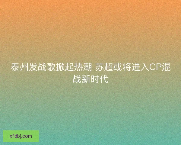 泰州发战歌掀起热潮 苏超或将进入CP混战新时代 泰州发战歌掀起热潮 苏超或将进入CP混战新时代