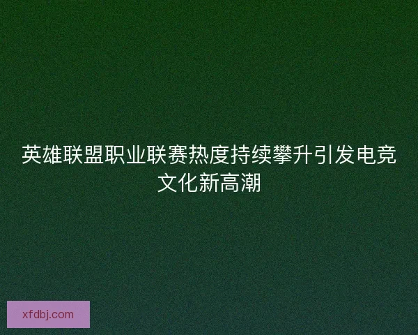 英雄联盟职业联赛热度持续攀升引发电竞文化新高潮