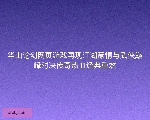 华山论剑网页游戏再现江湖豪情与武侠巅峰对决传奇热血经典重燃