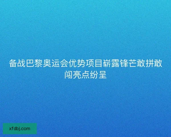 备战巴黎奥运会优势项目崭露锋芒敢拼敢闯亮点纷呈