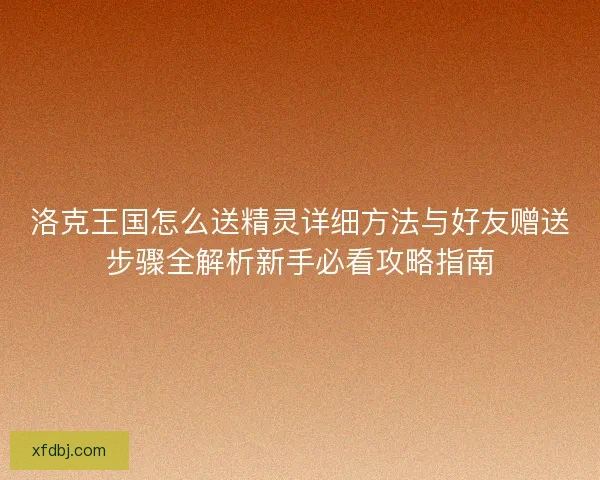 洛克王国怎么送精灵详细方法与好友赠送步骤全解析新手必看攻略指南