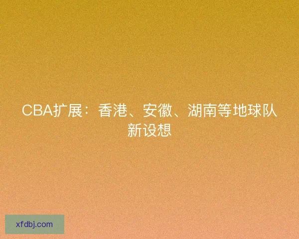 CBA扩展:香港、安徽、湖南等地球队新设想 CBA扩展:香港、安徽、湖南等地球队新设想