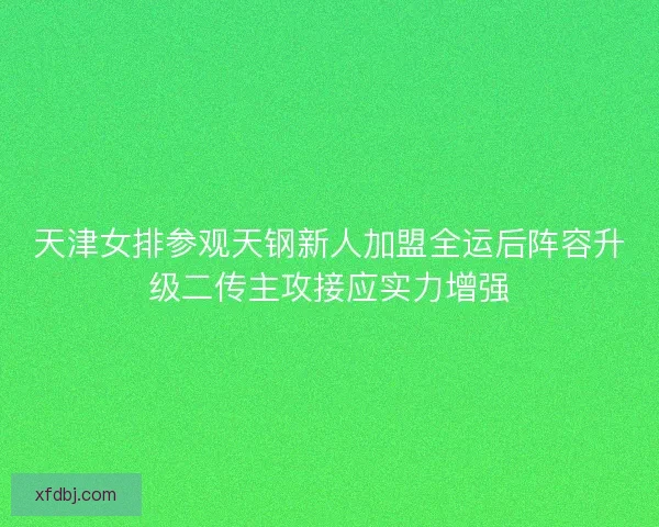天津女排参观天钢新人加盟全运后阵容升级二传主攻接应实力增强 天津女排参观天钢新人加盟全运后阵容升级二传主攻接应实力增强