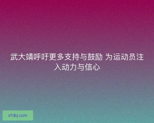 武大靖呼吁更多支持与鼓励 为运动员注入动力与信心 武大靖呼吁更多支持与鼓励 为运动员注入动力与信心