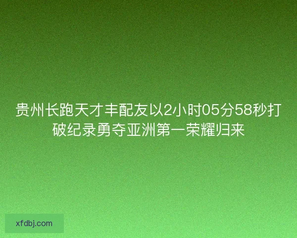 贵州长跑天才丰配友以2小时05分58秒打破纪录勇夺亚洲第一荣耀归来 贵州长跑天才丰配友以2小时05分58秒打破纪录勇夺亚洲第一荣耀归来
