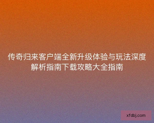 传奇归来客户端全新升级体验与玩法深度解析指南下载攻略大全指南 传奇归来客户端全新升级体验与玩法深度解析指南下载攻略大全指南