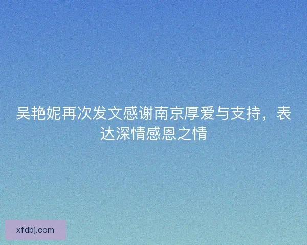 吴艳妮再次发文感谢南京厚爱与支持,表达深情感恩之情 吴艳妮再次发文感谢南京厚爱与支持,表达深情感恩之情
