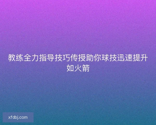 教练全力指导技巧传授助你球技迅速提升如火箭 教练全力指导技巧传授助你球技迅速提升如火箭