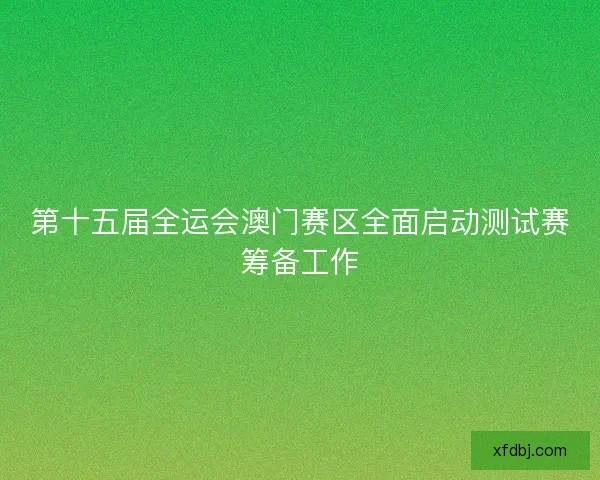 第十五届全运会澳门赛区全面启动测试赛筹备工作 第十五届全运会澳门赛区全面启动测试赛筹备工作