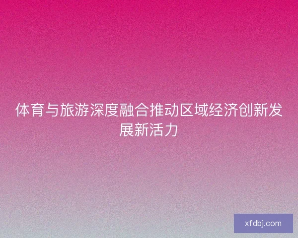 体育与旅游深度融合推动区域经济创新发展新活力