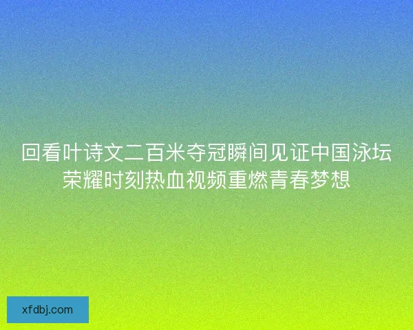 回看叶诗文二百米夺冠瞬间见证中国泳坛荣耀时刻热血视频重燃青春梦想 回看叶诗文二百米夺冠瞬间见证中国泳坛荣耀时刻热血视频重燃青春梦想