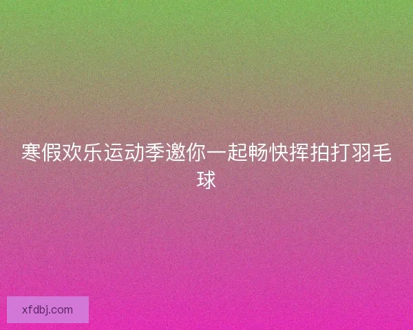 寒假欢乐运动季邀你一起畅快挥拍打羽毛球 寒假欢乐运动季邀你一起畅快挥拍打羽毛球