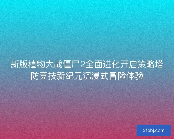 新版植物大战僵尸2全面进化开启策略塔防竞技新纪元沉浸式冒险体验