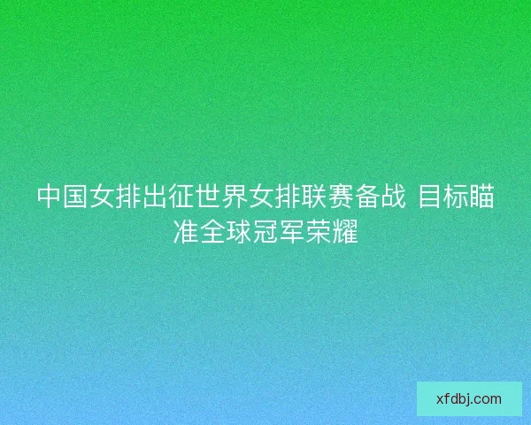 中国女排出征世界女排联赛备战 目标瞄准全球冠军荣耀