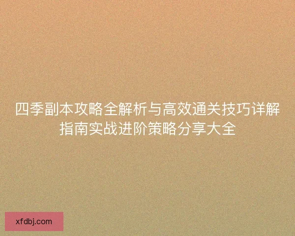 四季副本攻略全解析与高效通关技巧详解指南实战进阶策略分享大全