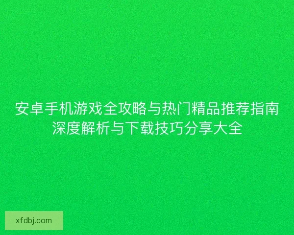 安卓手机游戏全攻略与热门精品推荐指南深度解析与下载技巧分享大全