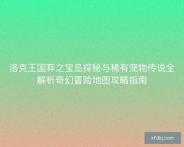 洛克王国弃之宝岛探秘与稀有宠物传说全解析奇幻冒险地图攻略指南