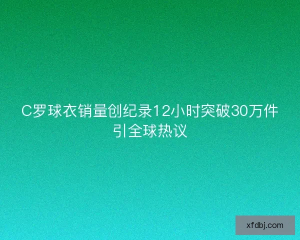 C罗球衣销量创纪录12小时突破30万件引全球热议 C罗球衣销量创纪录12小时突破30万件引全球热议