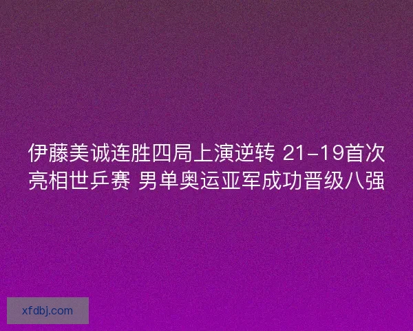 伊藤美诚连胜四局上演逆转 21-19首次亮相世乒赛 男单奥运亚军成功晋级八强