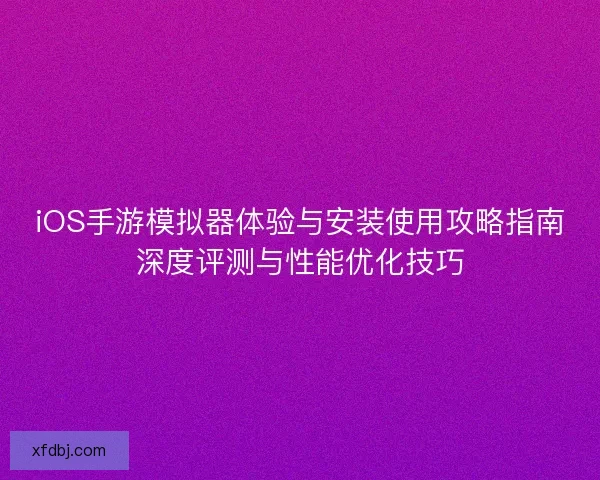 iOS手游模拟器体验与安装使用攻略指南深度评测与性能优化技巧