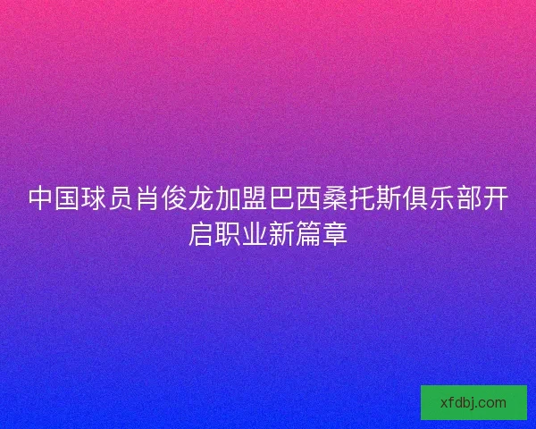 中国球员肖俊龙加盟巴西桑托斯俱乐部开启职业新篇章 中国球员肖俊龙加盟巴西桑托斯俱乐部开启职业新篇章