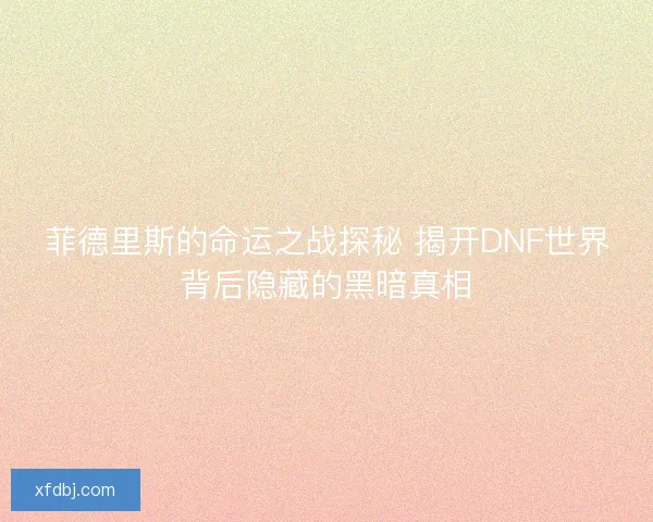 菲德里斯的命运之战探秘 揭开DNF世界背后隐藏的黑暗真相