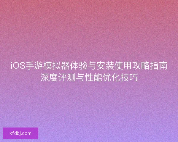 iOS手游模拟器体验与安装使用攻略指南深度评测与性能优化技巧 iOS手游模拟器体验与安装使用攻略指南深度评测与性能优化技巧