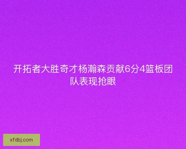 开拓者大胜奇才杨瀚森贡献6分4篮板团队表现抢眼 开拓者大胜奇才杨瀚森贡献6分4篮板团队表现抢眼