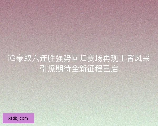 iG豪取六连胜强势回归赛场再现王者风采引爆期待全新征程已启